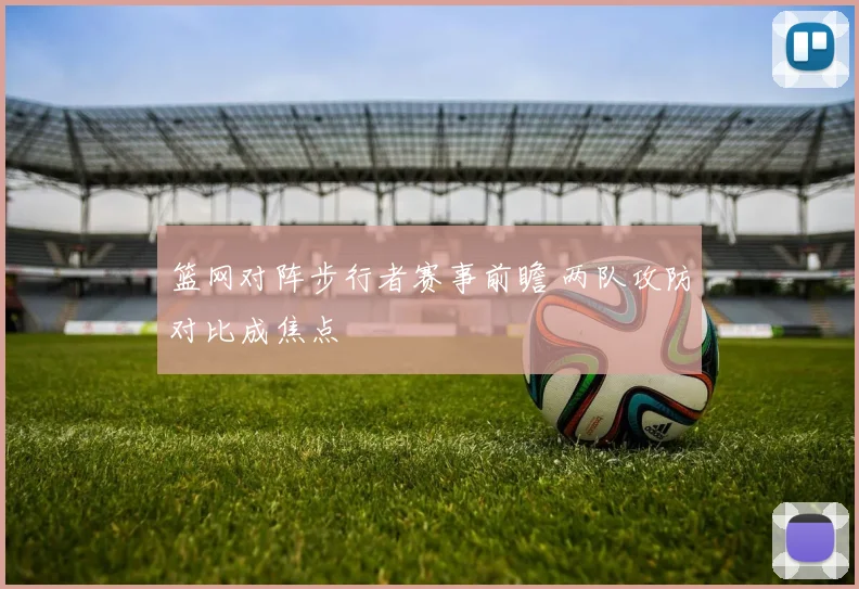 篮网对阵步行者赛事前瞻 两队攻防对比成焦点