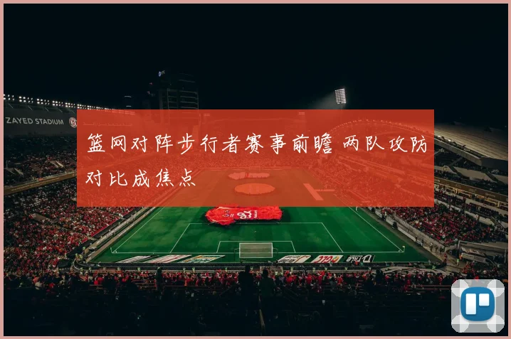 篮网对阵步行者赛事前瞻 两队攻防对比成焦点
