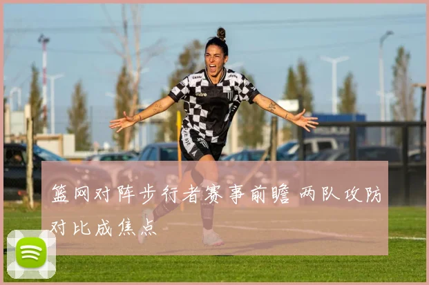 篮网对阵步行者赛事前瞻 两队攻防对比成焦点