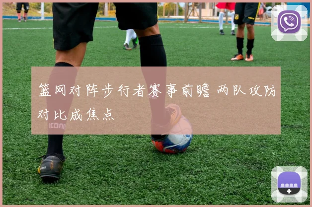 篮网对阵步行者赛事前瞻 两队攻防对比成焦点