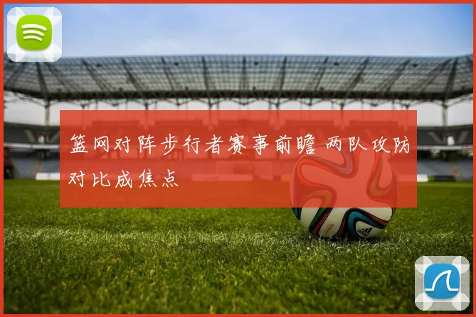 篮网对阵步行者赛事前瞻 两队攻防对比成焦点