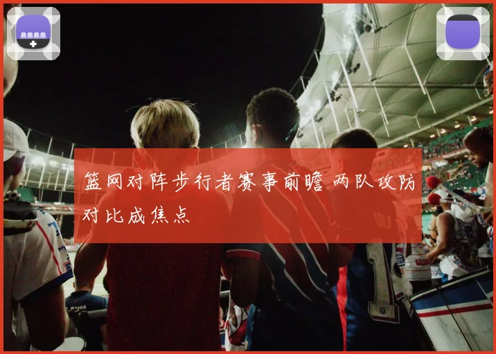 篮网对阵步行者赛事前瞻 两队攻防对比成焦点