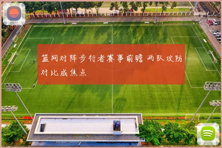 篮网对阵步行者赛事前瞻 两队攻防对比成焦点