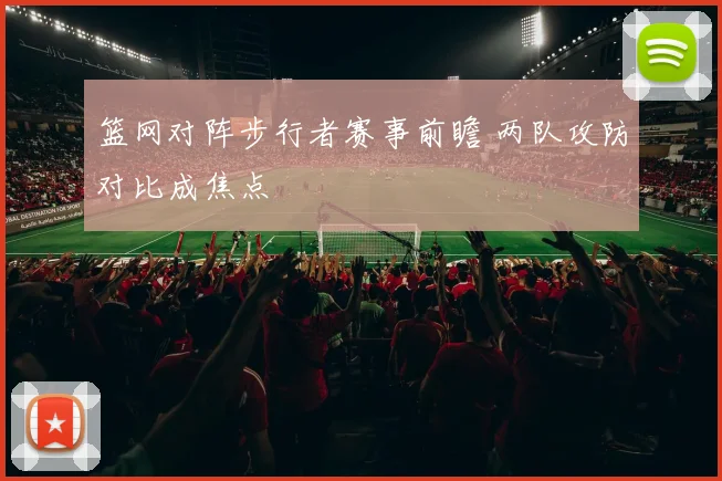 篮网对阵步行者赛事前瞻 两队攻防对比成焦点