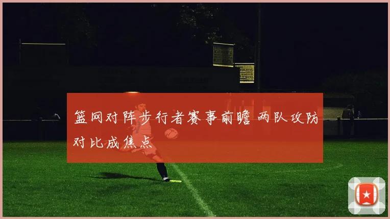 篮网对阵步行者赛事前瞻 两队攻防对比成焦点