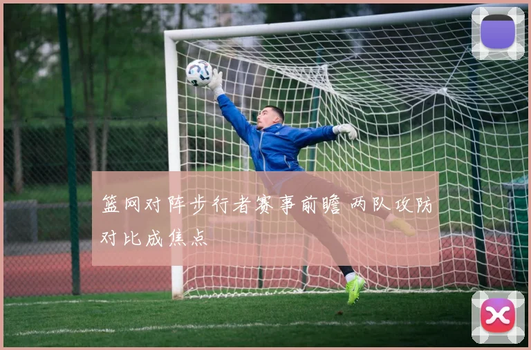 篮网对阵步行者赛事前瞻 两队攻防对比成焦点