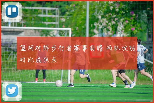 篮网对阵步行者赛事前瞻 两队攻防对比成焦点
