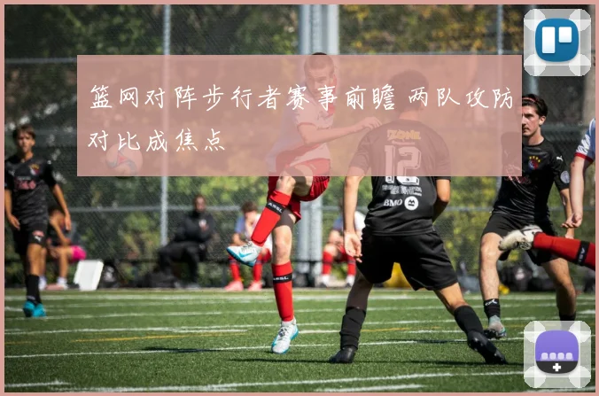 篮网对阵步行者赛事前瞻 两队攻防对比成焦点