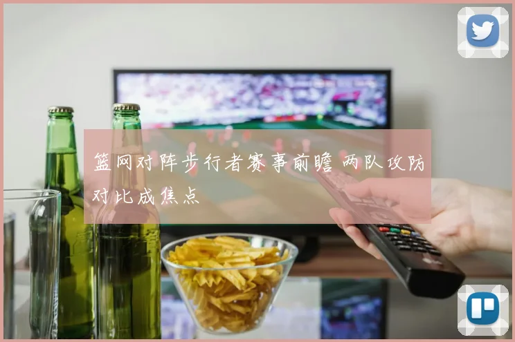 篮网对阵步行者赛事前瞻 两队攻防对比成焦点
