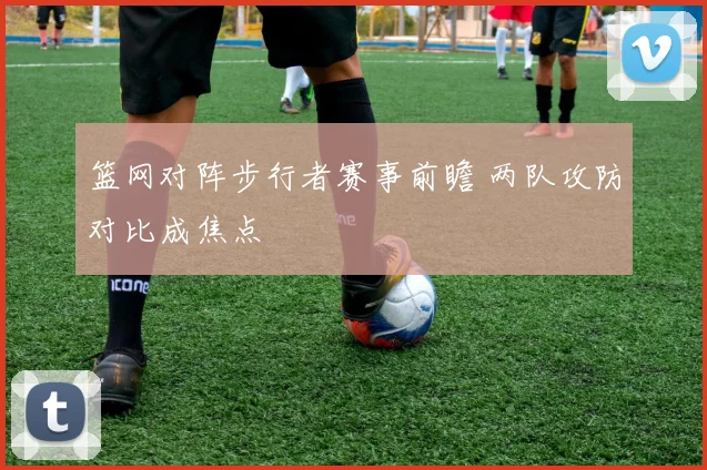 篮网对阵步行者赛事前瞻 两队攻防对比成焦点
