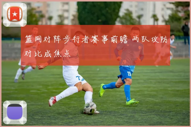 篮网对阵步行者赛事前瞻 两队攻防对比成焦点