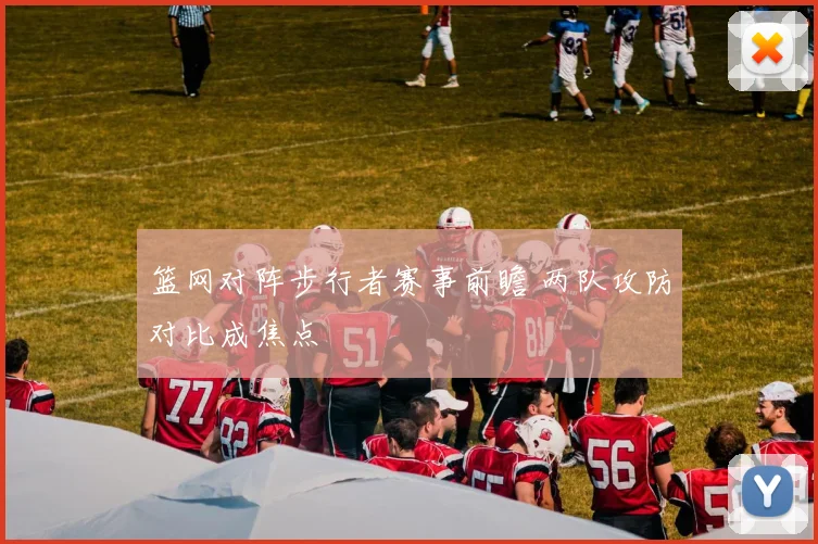 篮网对阵步行者赛事前瞻 两队攻防对比成焦点