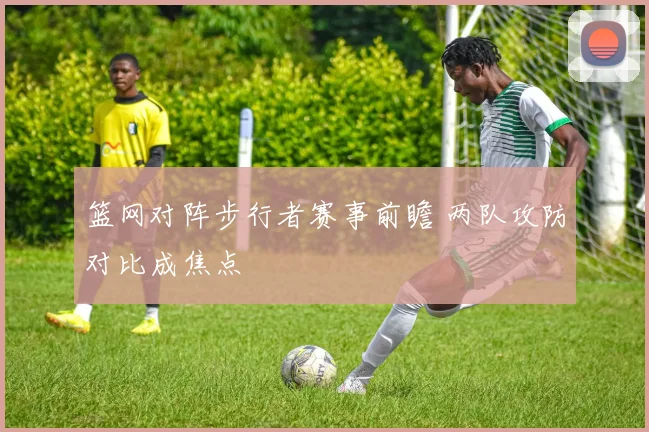 篮网对阵步行者赛事前瞻 两队攻防对比成焦点