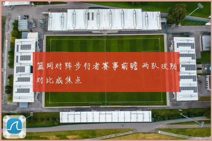 篮网对阵步行者赛事前瞻 两队攻防对比成焦点