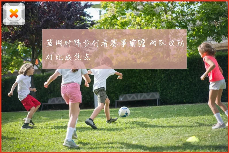篮网对阵步行者赛事前瞻 两队攻防对比成焦点