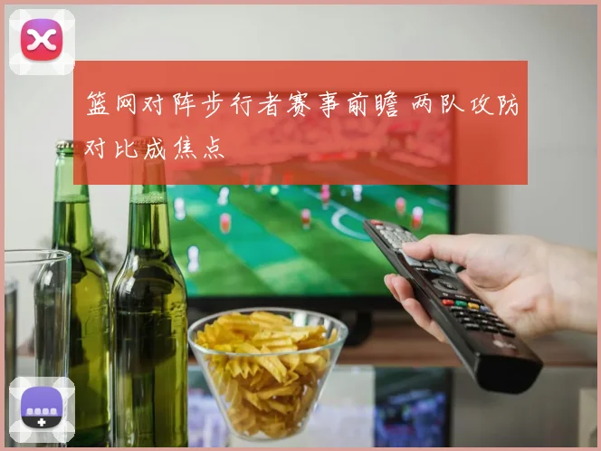 篮网对阵步行者赛事前瞻 两队攻防对比成焦点