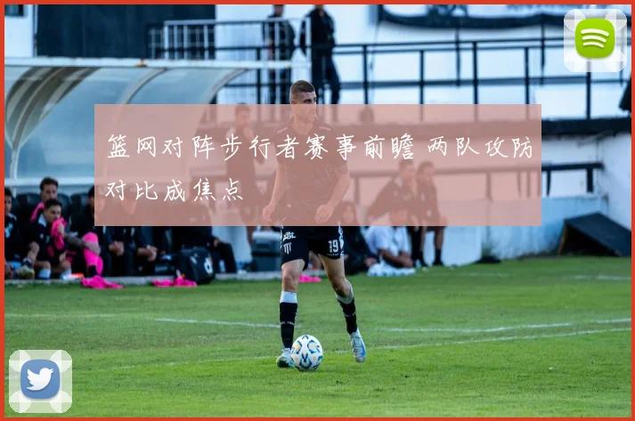 篮网对阵步行者赛事前瞻 两队攻防对比成焦点