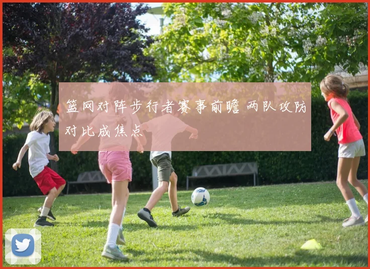 篮网对阵步行者赛事前瞻 两队攻防对比成焦点