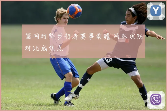 篮网对阵步行者赛事前瞻 两队攻防对比成焦点
