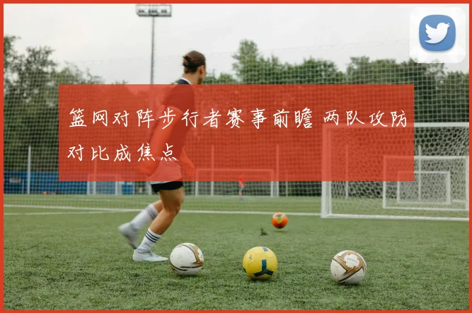 篮网对阵步行者赛事前瞻 两队攻防对比成焦点