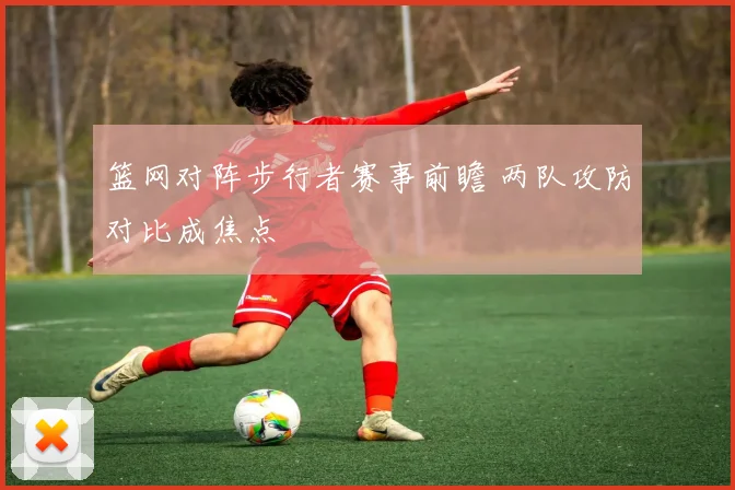 篮网对阵步行者赛事前瞻 两队攻防对比成焦点