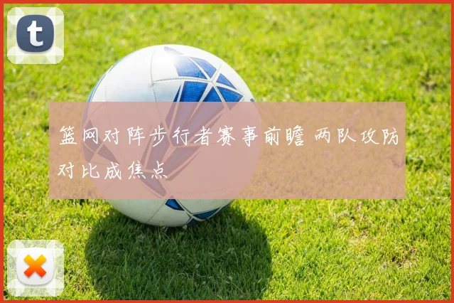 篮网对阵步行者赛事前瞻 两队攻防对比成焦点