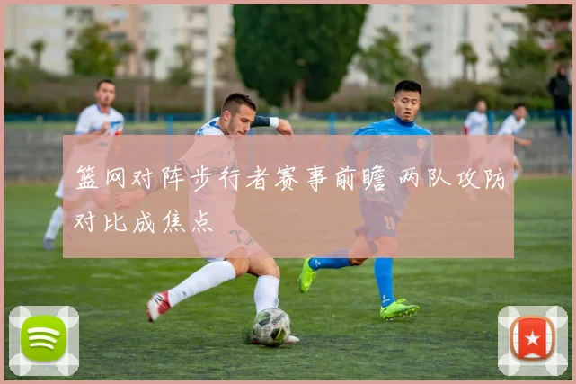 篮网对阵步行者赛事前瞻 两队攻防对比成焦点