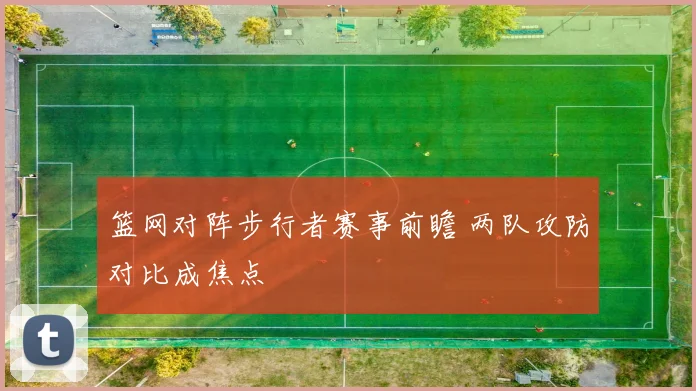 篮网对阵步行者赛事前瞻 两队攻防对比成焦点