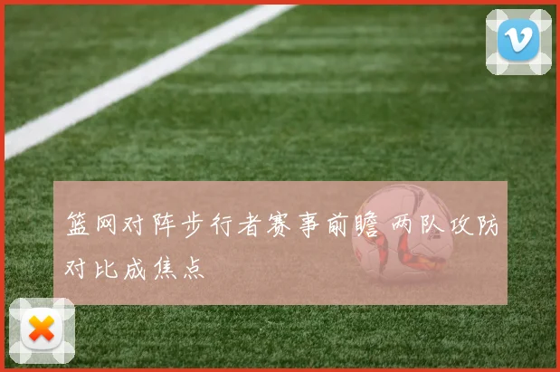 篮网对阵步行者赛事前瞻 两队攻防对比成焦点