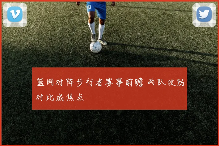 篮网对阵步行者赛事前瞻 两队攻防对比成焦点