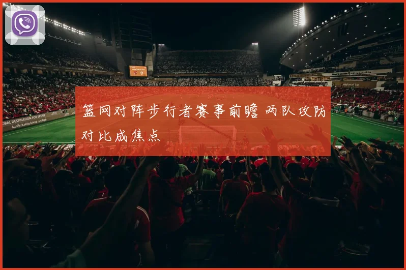 篮网对阵步行者赛事前瞻 两队攻防对比成焦点