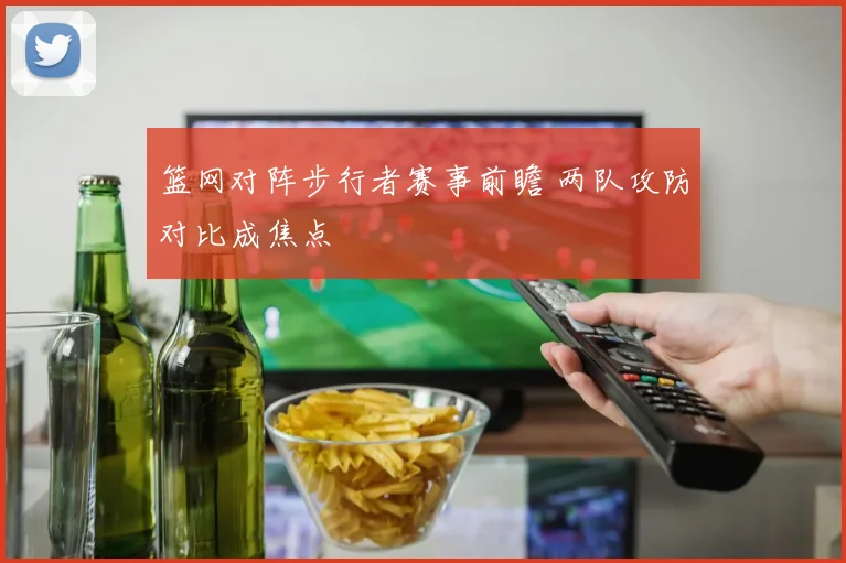 篮网对阵步行者赛事前瞻 两队攻防对比成焦点