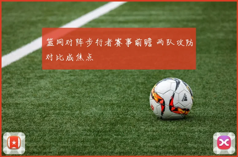 篮网对阵步行者赛事前瞻 两队攻防对比成焦点