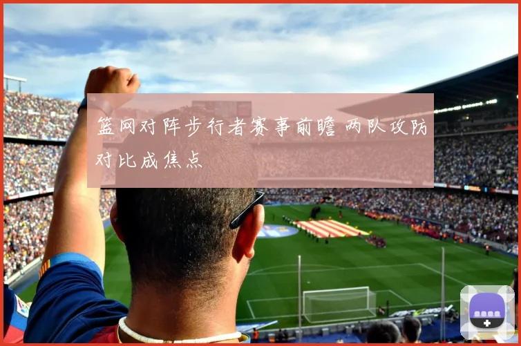 篮网对阵步行者赛事前瞻 两队攻防对比成焦点