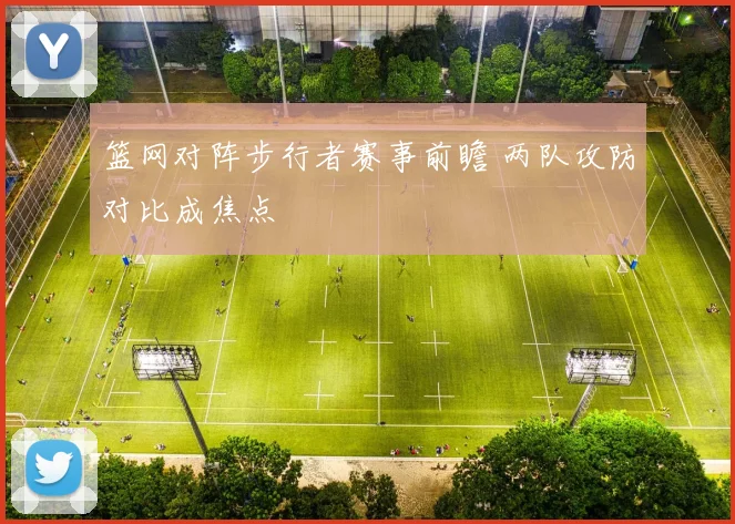 篮网对阵步行者赛事前瞻 两队攻防对比成焦点