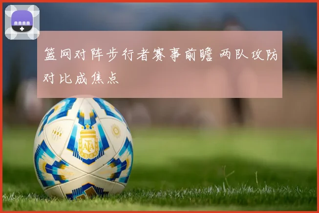 篮网对阵步行者赛事前瞻 两队攻防对比成焦点