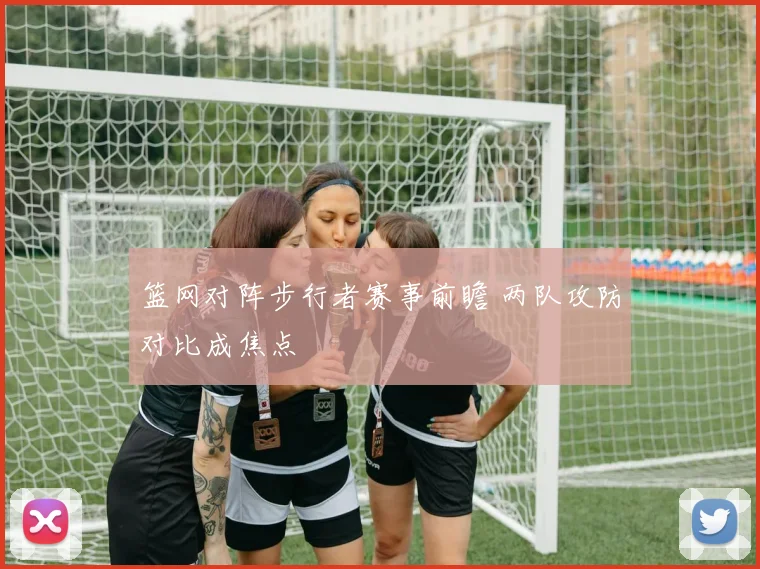 篮网对阵步行者赛事前瞻 两队攻防对比成焦点