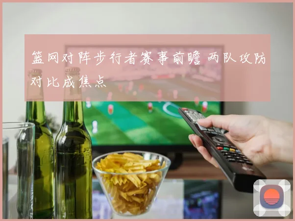 篮网对阵步行者赛事前瞻 两队攻防对比成焦点