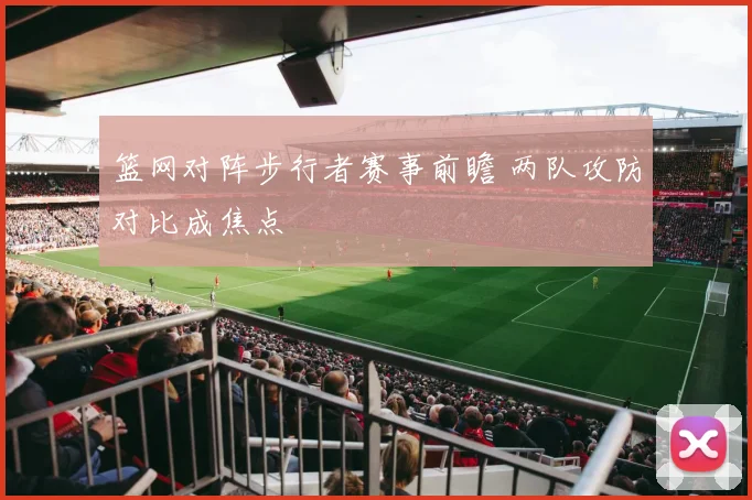 篮网对阵步行者赛事前瞻 两队攻防对比成焦点