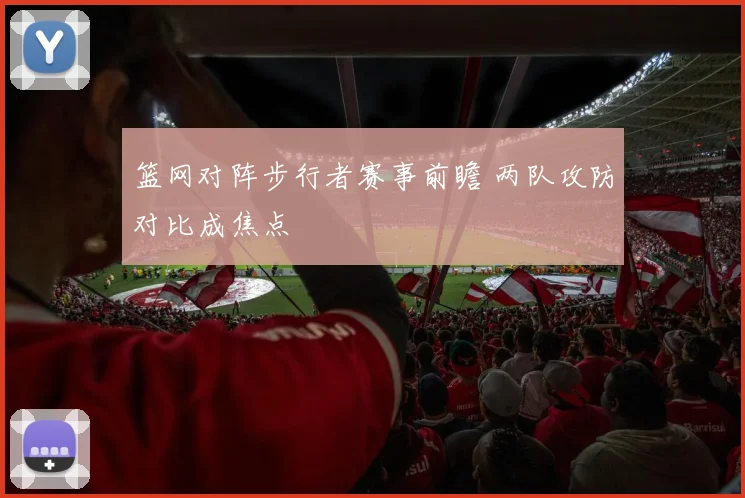 篮网对阵步行者赛事前瞻 两队攻防对比成焦点