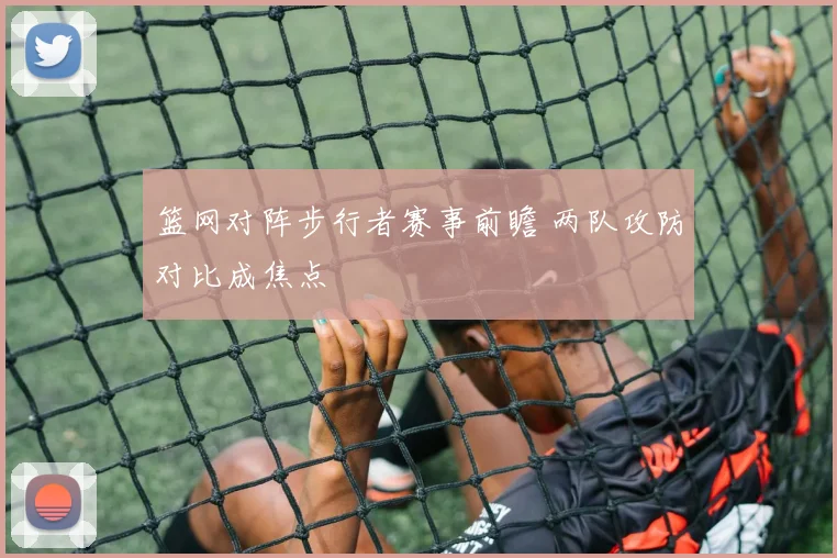 篮网对阵步行者赛事前瞻 两队攻防对比成焦点