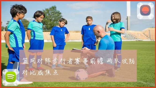 篮网对阵步行者赛事前瞻 两队攻防对比成焦点