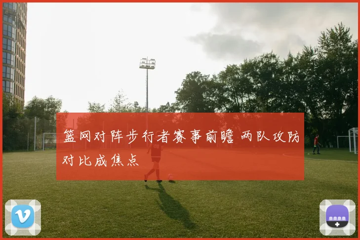 篮网对阵步行者赛事前瞻 两队攻防对比成焦点