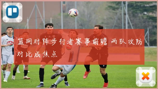 篮网对阵步行者赛事前瞻 两队攻防对比成焦点