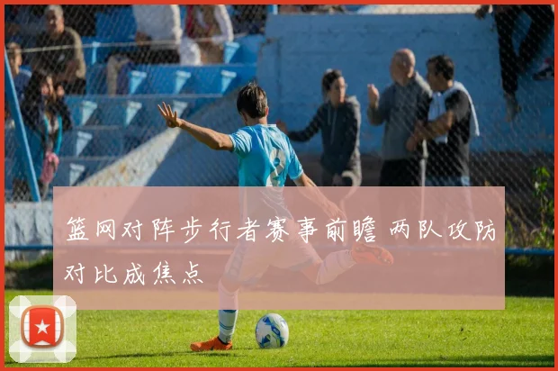 篮网对阵步行者赛事前瞻 两队攻防对比成焦点