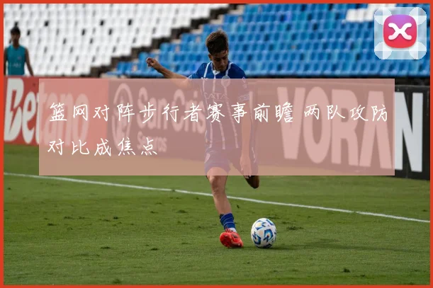 篮网对阵步行者赛事前瞻 两队攻防对比成焦点