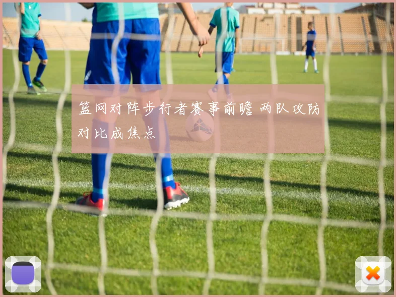 篮网对阵步行者赛事前瞻 两队攻防对比成焦点