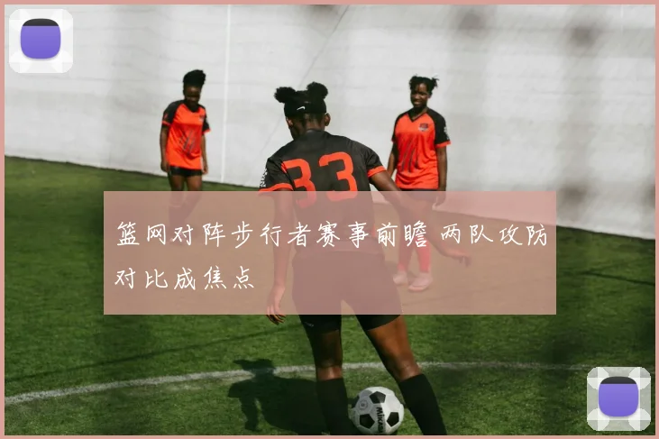 篮网对阵步行者赛事前瞻 两队攻防对比成焦点