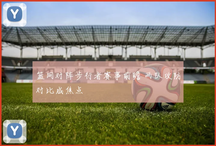 篮网对阵步行者赛事前瞻 两队攻防对比成焦点
