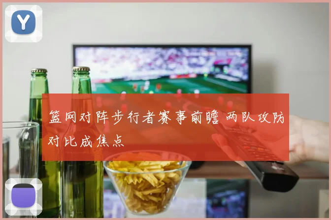 篮网对阵步行者赛事前瞻 两队攻防对比成焦点